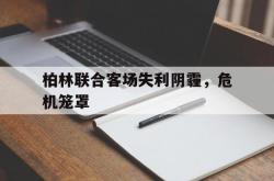 爱游戏APP-柏林联合客场失利阴霾，危机笼罩的简单介绍