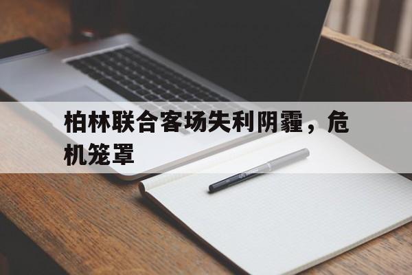 柏林联合客场失利阴霾，危机笼罩的简单介绍